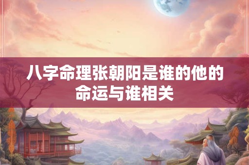 八字命理张朝阳是谁的他的命运与谁相关 八字命理张朝阳是谁的他的命运与谁相关