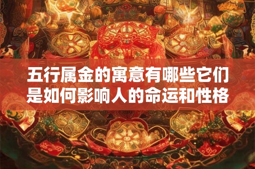 五行属金的寓意有哪些它们是如何影响人的命运和性格的