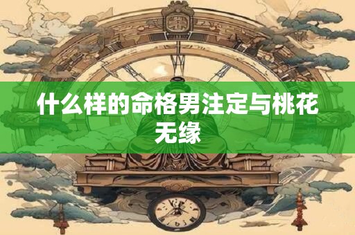 什么样的命格男注定与桃花无缘