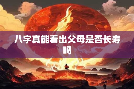 八字真能看出父母是否长寿吗