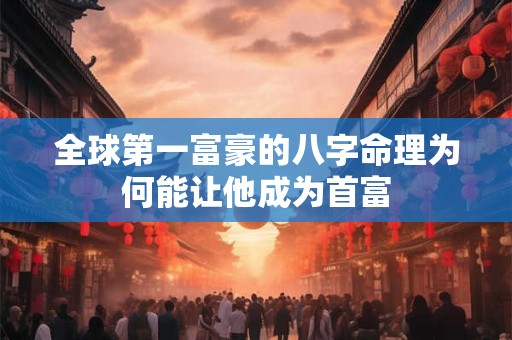 全球第一富豪的八字命理为何能让他成为首富
