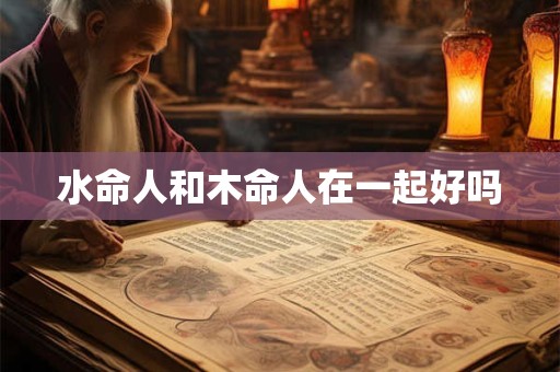 水命人和木命人在一起好吗