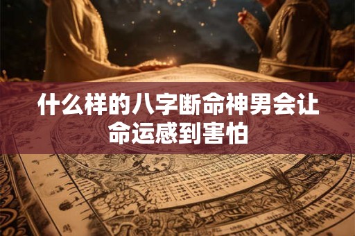 什么样的八字断命神男会让命运感到害怕
