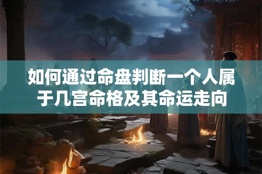 如何通过命盘判断一个人属于几宫命格及其命运走向