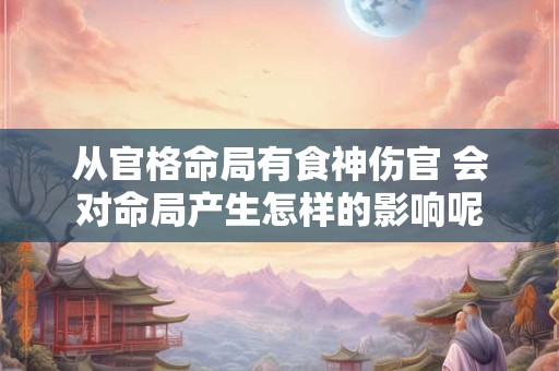 从官格命局有食神伤官 会对命局产生怎样的影响呢 从官格命局有食神伤官 会对命局产生怎样的影响呢