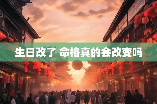 生日改了 命格真的会改变吗 生日改了 命格真的会改变吗