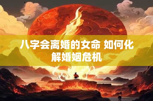 八字会离婚的女命 如何化解婚姻危机