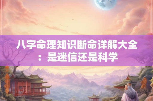 八字命理知识断命详解大全：是迷信还是科学