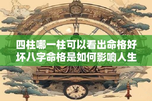 四柱哪一柱可以看出命格好坏八字命格是如何影响人生的 四柱哪一柱可以看出命格好坏八字命格是如何影响人生的