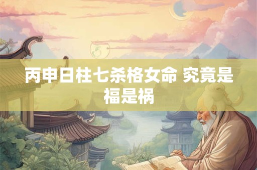 丙申日柱七杀格女命 究竟是福是祸