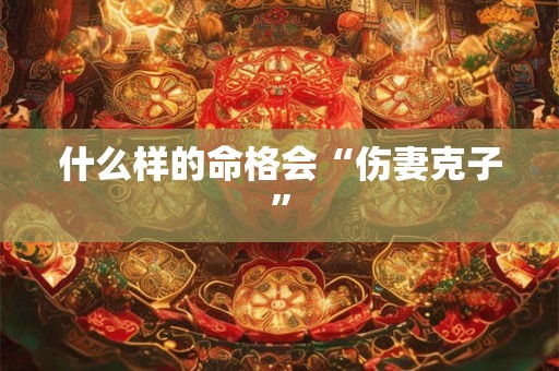 什么样的命格会“伤妻克子”