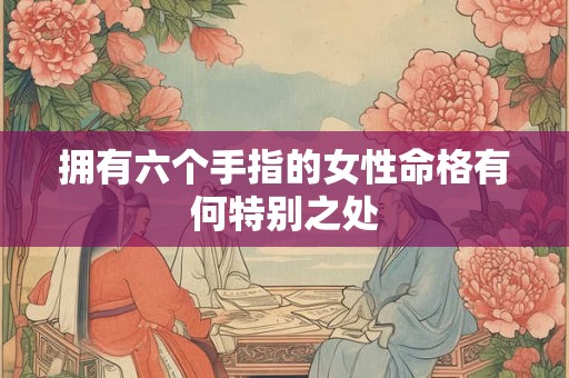 拥有六个手指的女性命格有何特别之处