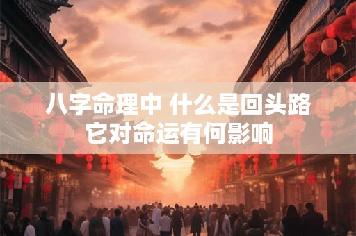 八字命理中 什么是回头路它对命运有何影响