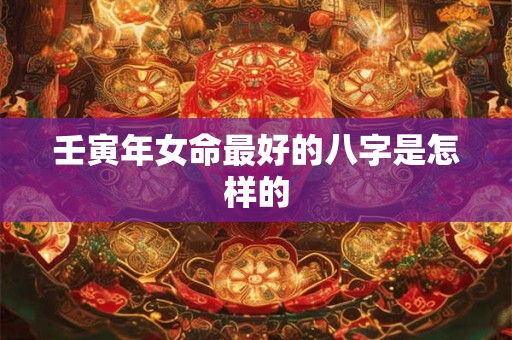 壬寅年女命最好的八字是怎样的