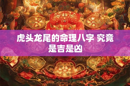 虎头龙尾的命理八字 究竟是吉是凶