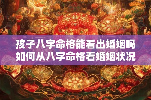 孩子八字命格能看出婚姻吗如何从八字命格看婚姻状况
