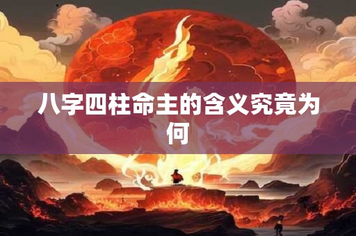 八字四柱命主的含义究竟为何