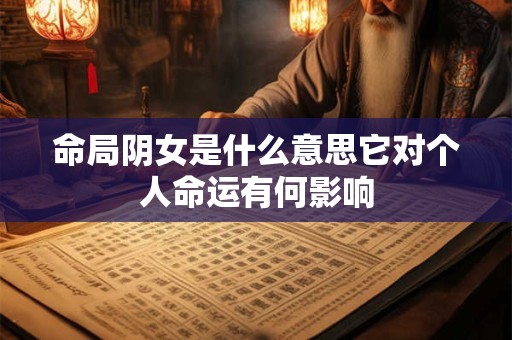 命局阴女是什么意思它对个人命运有何影响