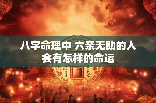 八字命理中 六亲无助的人会有怎样的命运 八字命理中 六亲无助的人会有怎样的命运