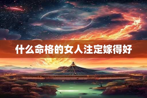 什么命格的女人注定嫁得好 什么命格的女人注定嫁得好