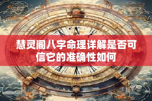 慧灵阁八字命理详解是否可信它的准确性如何