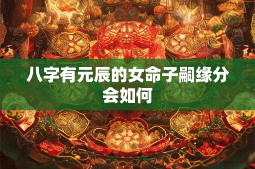 八字有元辰的女命子嗣缘分会如何