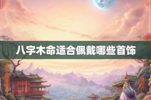 八字木命适合佩戴哪些首饰