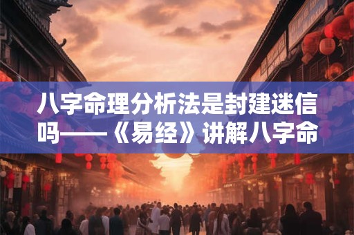 八字命理分析法是封建迷信吗——《易经》讲解八字命理分析法