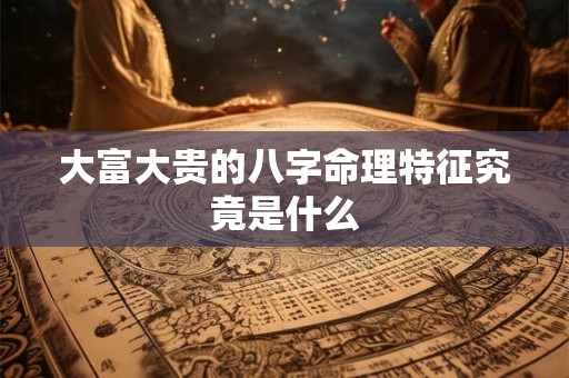大富大贵的八字命理特征究竟是什么