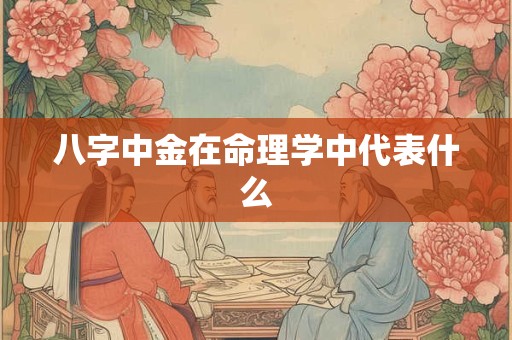 八字中金在命理学中代表什么