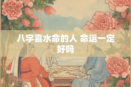 八字喜水命的人 命运一定好吗