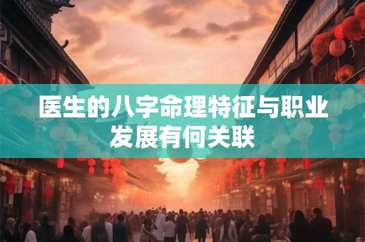 医生的八字命理特征与职业发展有何关联