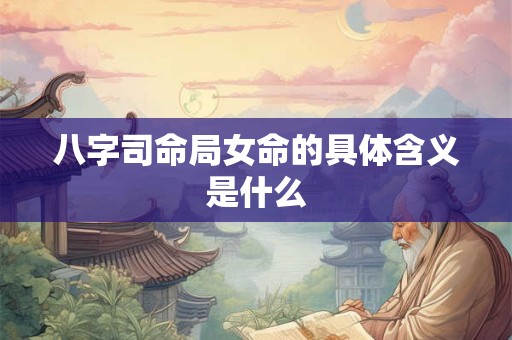 八字司命局女命的具体含义是什么