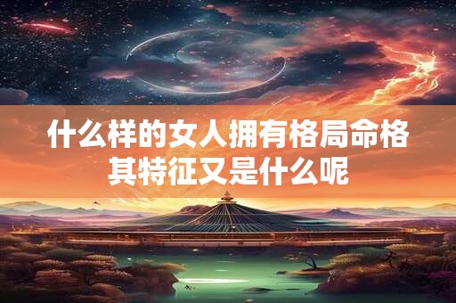 什么样的女人拥有格局命格其特征又是什么呢