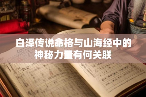 白泽传说命格与山海经中的神秘力量有何关联