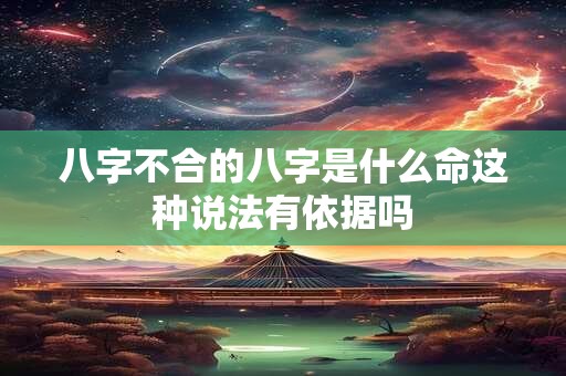 八字不合的八字是什么命这种说法有依据吗 八字不合的八字是什么命这种说法有依据吗