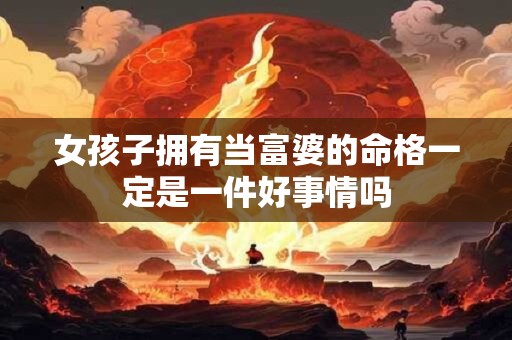 女孩子拥有当富婆的命格一定是一件好事情吗