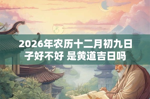 2026年农历十二月初九日子好不好 是黄道吉日吗