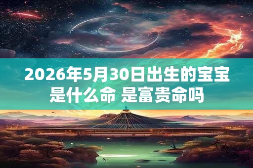 2026年5月30日出生的宝宝是什么命 是富贵命吗 2026年5月30日出生的宝宝是什么命 是富贵命吗