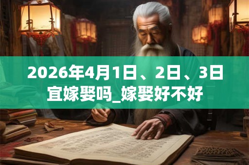 2026年4月1日、2日、3日宜嫁娶吗_嫁娶好不好 2026年4月1日、2日、3日宜嫁娶吗_嫁娶好不好