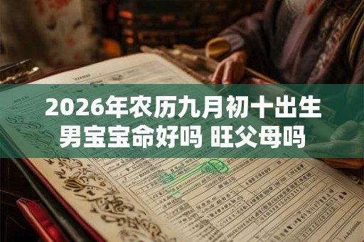 2026年农历九月初十出生男宝宝命好吗 旺父母吗 2026年农历九月初十出生男宝宝命好吗 旺父母吗