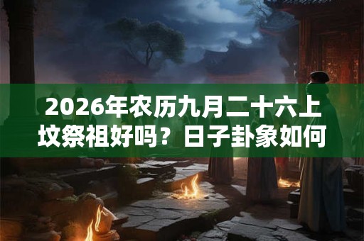2026年农历九月二十六上坟祭祖好吗？日子卦象如何？