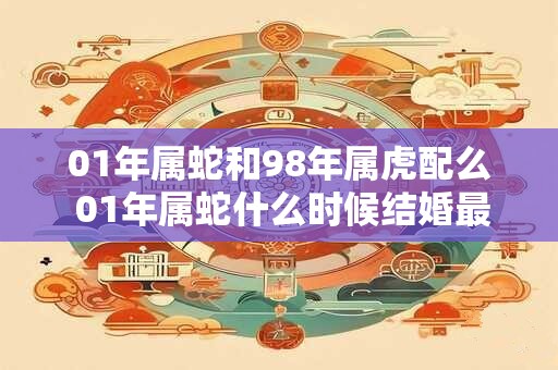 01年属蛇和98年属虎配么 01年属蛇什么时候结婚最合适 01年属蛇和98年属虎配么 01年属蛇什么时候结婚最合适