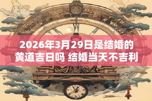 2026年3月29日是结婚的黄道吉日吗 结婚当天不吉利的征兆
