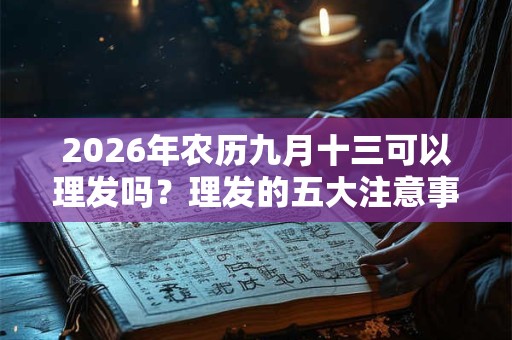2026年农历九月十三可以理发吗?理发的五大注意事项你知道几个? 2026年农历九月十三可以理发吗?理发的五大注意事项你知道几个?
