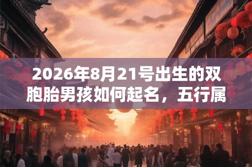 2026年8月21号出生的双胞胎男孩如何起名,五行属什么 2026年8月21号出生的双胞胎男孩如何起名,五行属什么