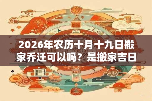 2026年农历十月十九日搬家乔迁可以吗?是搬家吉日吗? 2026年农历十月十九日搬家乔迁可以吗?是搬家吉日吗?