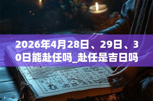 2026年4月28日、29日、30日能赴任吗_赴任是吉日吗