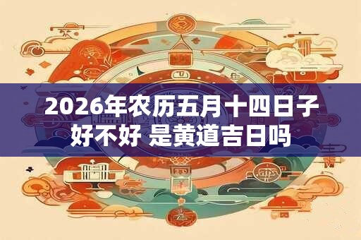 2026年农历五月十四日子好不好 是黄道吉日吗
