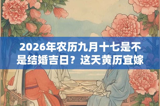 2026年农历九月十七是不是结婚吉日？这天黄历宜嫁娶吗
